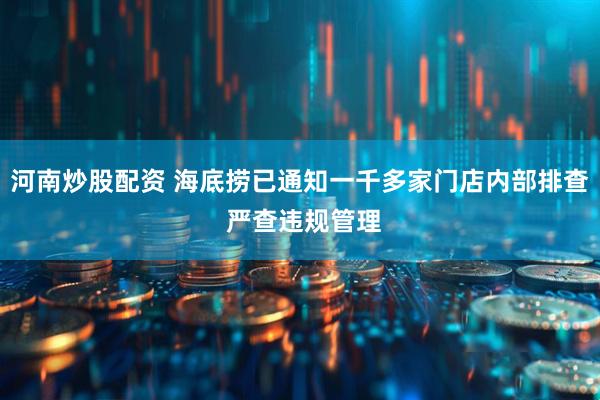 河南炒股配资 海底捞已通知一千多家门店内部排查 严查违规管理