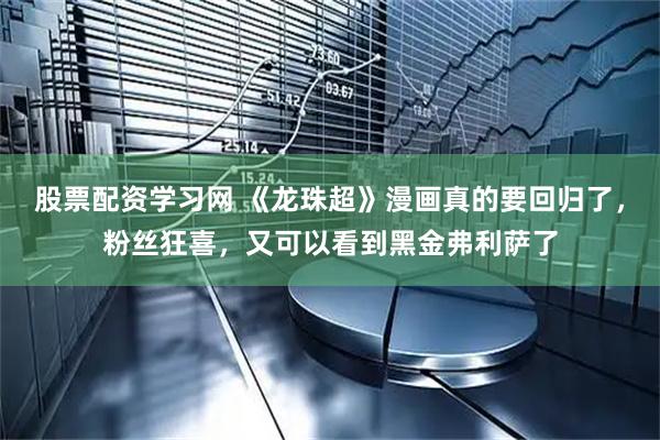 股票配资学习网 《龙珠超》漫画真的要回归了，粉丝狂喜，又可以看到黑金弗利萨了