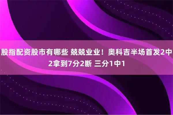 股指配资股市有哪些 兢兢业业！奥科吉半场首发2中2拿到7分2断 三分1中1