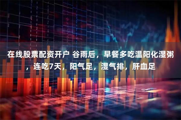在线股票配资开户 谷雨后，早餐多吃温阳化湿粥，连吃7天，阳气足，湿气排，肝血足