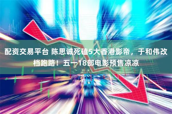 配资交易平台 陈思诚死磕5大香港影帝，于和伟改档跑路！五一18部电影预售凉凉