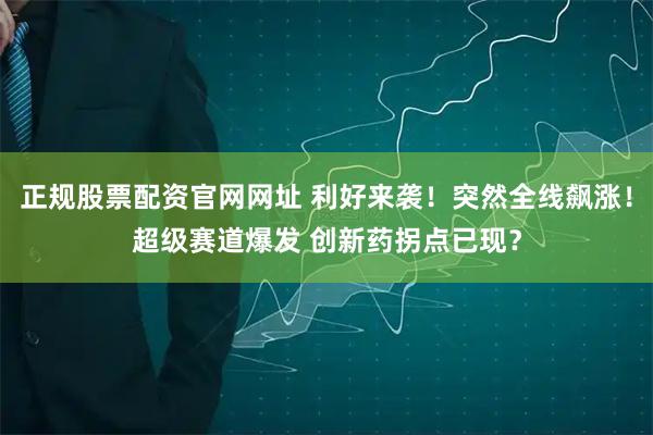 正规股票配资官网网址 利好来袭！突然全线飙涨！超级赛道爆发 创新药拐点已现？